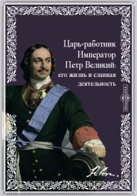 Царь-работник Император Петр Великий: его жизнь и славная деятельность: с многочисленными рисунками в тексте