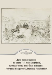 Дело о совершенном 1-го марта 1881 года злодеянии, жертвою коего пал в бозе почивший государь император Александр Николаевич