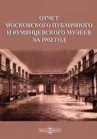 Отчет Московского Публичного и Румянцевского музеев за 1902 год, представленный директором музеев г. министру народного просвещения