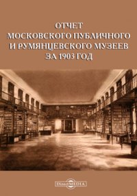 Отчет Московского Публичного и Румянцевского музеев за 1903 год, представленный директором музеев г. министру народного просвещения