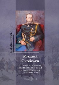 Михаил Скобелев. Его жизнь, военная, административная и общественная деятельность