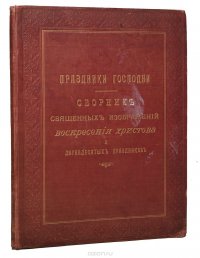 Праздники Господни. Сборник священных изображений Воскресения Христова и двунадесятых праздников