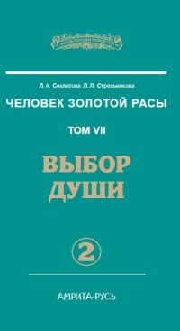 Человек Золотой Расы. Том 7. Часть 2. Выбор души