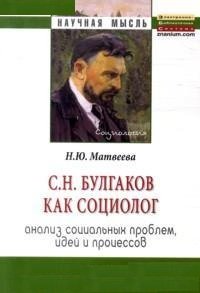 С.Н. Булгаков как социолог: анализ социальных проблем, идей и процессов:Монография/Н.Ю.Матвеева-М.:Н