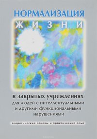 Нормализация жизни в закрытых учреждениях для людей с интеллектуальными и другими функциональными нарушениями. Теоретические основы и практический опыт