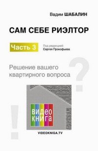 Сам себе риэлтор. Решение моего квартирного вопроса. Ч. 3. Под ред. Прокофьева С.В., Шабалин В.Г