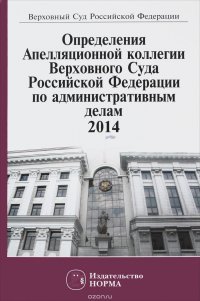 Определения Апелляционной коллегии ВС РФ по административным делам,2014-М.:Юр.Норма,2015-704с.(п)