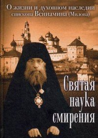 Святая наука смирения. О жизни и духовном наследии епископа Вениамина (Милова)