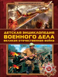 Детская энциклопедия военного дела. Великая Отечественная война