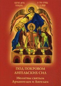 Под покровом ангельских Сил. Молитвы святым Архангелам и Ангелам