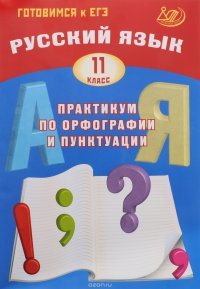 Русский язык. 11 класс. Практикум по орфографии и пунктуации. Готовимся к ЕГЭ. Учебное пособие