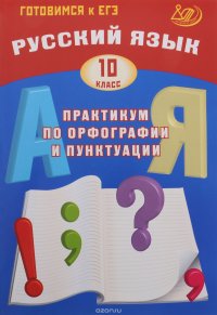 Русский язык. 10 класс. Практикум по орфографии и пунктуации. Готовимся к ЕГЭ. Учебное пособие