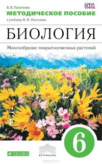 Биология. Многообразие покрытосеменных растений. 6 класс. Методическое пособие к учебнику В. В. Пасечника