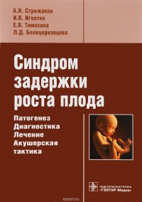 А. Н. Стрижаков, И. В. Игнатко, Е. В. Тимохина, Л. Д. Белоцерковцева - «Синдром задержки роста плода. Патогенез, диагностика, лечение, акушерская тактика»