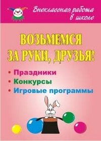 Возьмемся за руки, друзья! Праздники, конкурсные и игровые программы