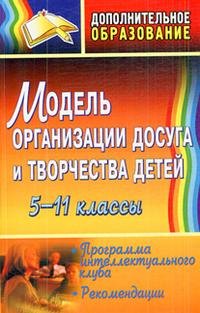 Модель организации досуга и творчества детей. 5-11 классы. Программа интеллектуального клуба, рекомендации