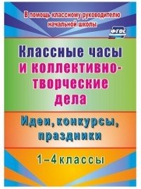 Классные часы и коллективно-творческие дела. 1-4 классы. Идеи, конкурсы, праздники