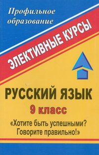 Русский язык. 9 класс. Хотите быть успешными? Говорите правильно! Элективные курсы