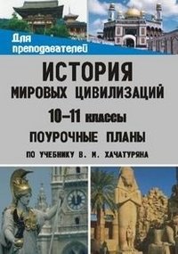 История мировых цивилизаций. 10-11 классы. Поурочные планы по учебнику В. М. Хачатуряна