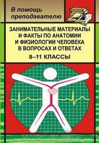 Занимательные материалы и факты по анатомии и физиологии человека в вопросах и ответах. 8-11 классы