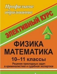 Физика. Математика. 10-11 класс. Решение прикладных задач в криминалистике и судебной экспертизе. Интегрированный элективный курс