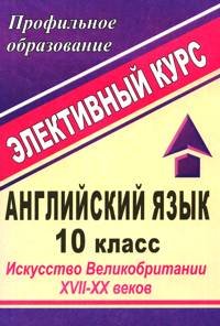 Английский язык. 10 класс. Искусство Великобритании XVII-XX веков. Элективный курс