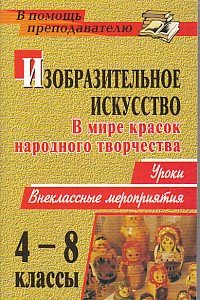 Изобразительное искусство. 4-8 классы. В мире красок народного творчества: уроки, внеклассные мероприятия