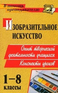 Изобразительное искусство. 1-8 классы. Опыт творческой деятельности школьников. Конспекты уроков