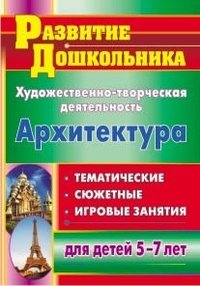 Архитектура. Художественно-творческая деятельность. Тематические, сюжетные, игровые занятия для детей 5-7 лет