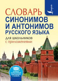 Словарь синонимов и антонимов русского языка для школьников с приложениями