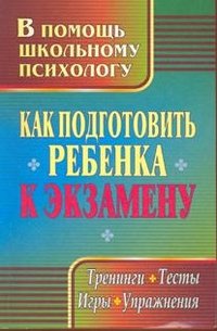 Как подготовить ребенка к экзамену. Тренинги, тесты, игры, упражнения