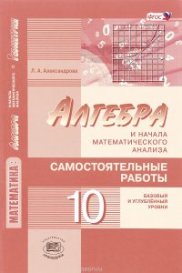 Математика. Алгебра и начала математического анализа. 10 класс. Самостоятельные работы. Базовый и углубленный уровни