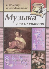 Музыка. 1-7 класс. Для преподавателей, воспитателей, классных руководителей