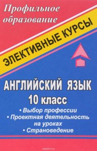 Английский язык. 10 класс. Выбор профессии. Проектная деятельность на уроках. Страноведение. Элективные курсы