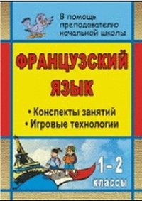 Французский язык. 1-2 классы. Конспекты занятий с использованием игровых технологий