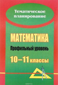 Математика. 10-11 классы. Профильный уровень. Развернутое тематическое планирование