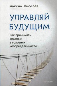 Управляй будущим. Как принимать решения в условиях неопределенности