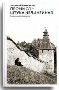 Протоиерей Максим Козлов - «Промысл - штука нелинейная. Рассказы и воспоминания»