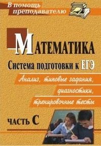 Математика. Система подготовки к ЕГЭ. Анализ, типовые задания, диагностики, тренировочные тесты. Часть С