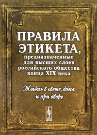 Жизнь в свете, дома и при дворе. Правила этикета, предназначенные для высших слоев российского общества XIX века