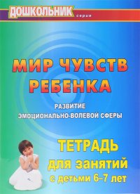 Мир чувств ребенка. Развитие эмоционально-волевой сферы. Тетрадь для занятий с детьми 6-7 лет