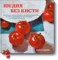 Ни дня без кисти. Как рисовать часто и понемногу, сохранять свежий взгляд, не бояться экспериментов, быть уверенным и свободным в творчестве