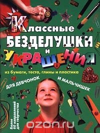 Классные безделушки и украшения из бумаги, теста, глины и пластика. Для девочек и мальчиков