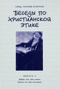 Беседы по христианской этике. Выпуск 3. Добро, зло, грех, закон. Нужно ли нам покаяние