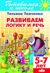 Развиваем логику и речь. Для детей 5-7 лет