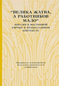 «Велика жатва, а работников мало». Миссия в Восточной Европе в православном контексте. Материалы Международной богословско-практической конференции