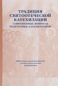 Традиция святоотеческой катехизации. Современные вопросы подготовки катехизаторов. Материалы Международной научно-богословской конференции