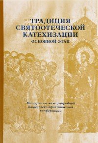 Традиция святоотеческой катехизации. Основной этап. Материалы Международной богословско-практической конференции