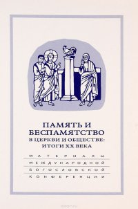 Память и беспамятство в церкви и обществе. Итоги XX века. Материалы Международной научно-богословской конференции