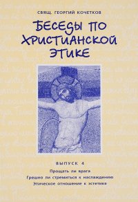 Беседы по христианской этике. Выпуск 4. Прощать ли врага. Грешно ли стремиться к наслаждению. Этическое отношение к эстетике